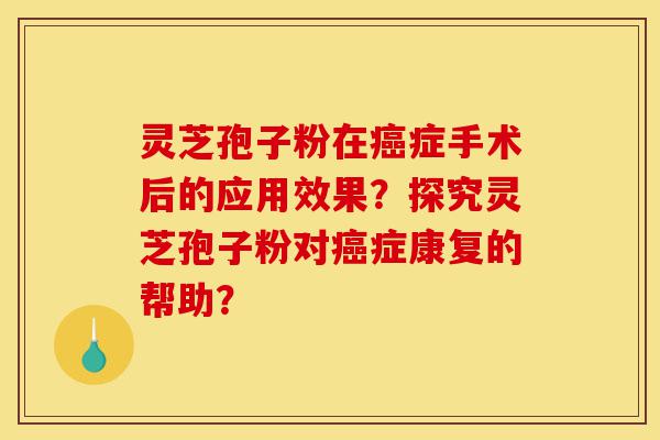 灵芝孢子粉在癌症手术后的应用效果？探究灵芝孢子粉对癌症康复的帮助？-第1张图片-灵芝之家