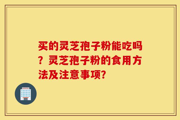买的灵芝孢子粉能吃吗?灵芝孢子粉的食用方法及注意事项?-第1张图片-灵芝之家 买的灵芝孢子粉能吃吗?灵芝孢子粉的食用方法及注意事项?-第1张图片-灵芝之家