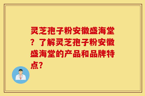 灵芝孢子粉安徽盛海堂?了解灵芝孢子粉安徽盛海堂的产品和品牌特点?-第1张图片-灵芝之家 灵芝孢子粉安徽盛海堂?了解灵芝孢子粉安徽盛海堂的产品和品牌特点?-第1张图片-灵芝之家