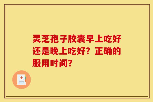 灵芝孢子胶囊早上吃好还是晚上吃好?正确的服用时间?-第1张图片-灵芝之家 灵芝孢子胶囊早上吃好还是晚上吃好?正确的服用时间?-第1张图片-灵芝之家