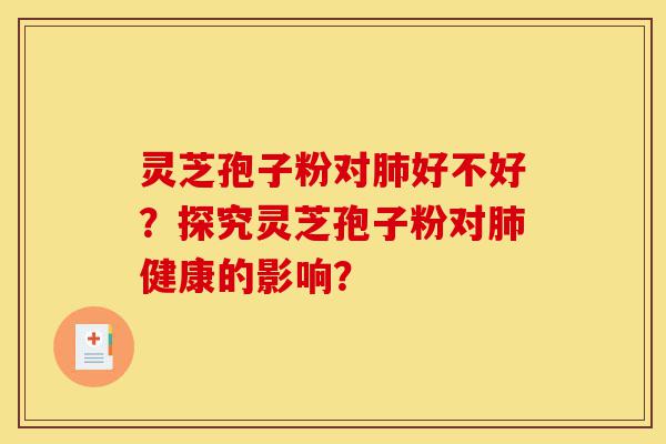 灵芝孢子粉对肺好不好?探究灵芝孢子粉对肺健康的影响?-第1张图片-灵芝之家 灵芝孢子粉对肺好不好?探究灵芝孢子粉对肺健康的影响?-第1张图片-灵芝之家