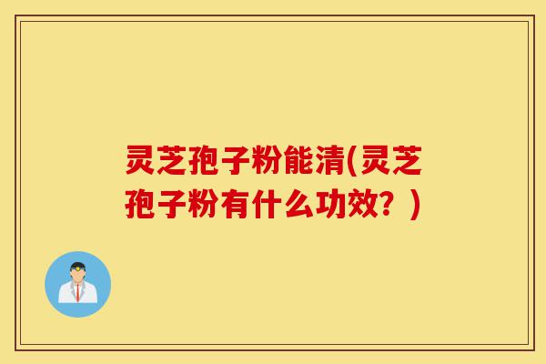 灵芝孢子粉能清(灵芝孢子粉有什么功效?)-第1张图片-灵芝之家 灵芝孢子粉能清(灵芝孢子粉有什么功效?)-第1张图片-灵芝之家