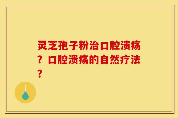 灵芝孢子粉治口腔溃疡?口腔溃疡的自然疗法?-第1张图片-灵芝之家 灵芝孢子粉治口腔溃疡?口腔溃疡的自然疗法?-第1张图片-灵芝之家