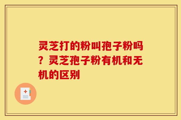 灵芝打的粉叫孢子粉吗?灵芝孢子粉有机和无机的区别-第1张图片-灵芝之家 灵芝打的粉叫孢子粉吗?灵芝孢子粉有机和无机的区别-第1张图片-灵芝之家