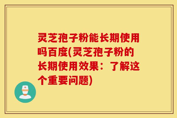 灵芝孢子粉能长期使用吗百度(灵芝孢子粉的长期使用效果:了解这个重要问题)-第1张图片-灵芝之家 灵芝孢子粉能长期使用吗百度(灵芝孢子粉的长期使用效果:了解这个重要问题)-第1张图片-灵芝之家