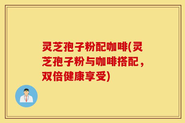 灵芝孢子粉配咖啡(灵芝孢子粉与咖啡搭配,双倍健康享受)-第1张图片-灵芝之家 灵芝孢子粉配咖啡(灵芝孢子粉与咖啡搭配,双倍健康享受)-第1张图片-灵芝之家