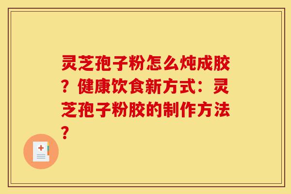 灵芝孢子粉怎么炖成胶?健康饮食新方式:灵芝孢子粉胶的制作方法?-第1张图片-灵芝之家 灵芝孢子粉怎么炖成胶?健康饮食新方式:灵芝孢子粉胶的制作方法?-第1张图片-灵芝之家