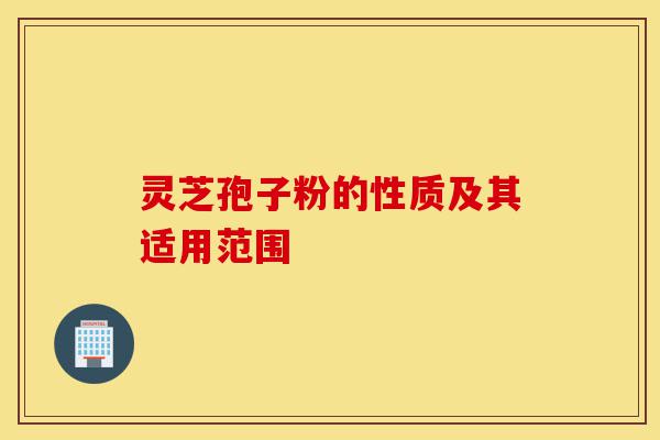 灵芝孢子粉的性质及其适用范围-第1张图片-灵芝之家