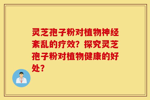 灵芝孢子粉对植物神经紊乱的疗效？探究灵芝孢子粉对植物健康的好处？-第1张图片-灵芝之家
