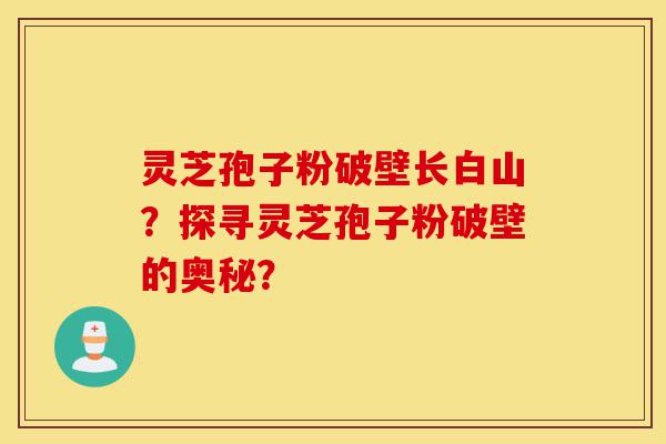 灵芝孢子粉破壁长白山?探寻灵芝孢子粉破壁的奥秘?-第1张图片-灵芝之家 灵芝孢子粉破壁长白山?探寻灵芝孢子粉破壁的奥秘?-第1张图片-灵芝之家