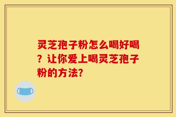 灵芝孢子粉怎么喝好喝?让你爱上喝灵芝孢子粉的方法?-第1张图片-灵芝之家 灵芝孢子粉怎么喝好喝?让你爱上喝灵芝孢子粉的方法?-第1张图片-灵芝之家