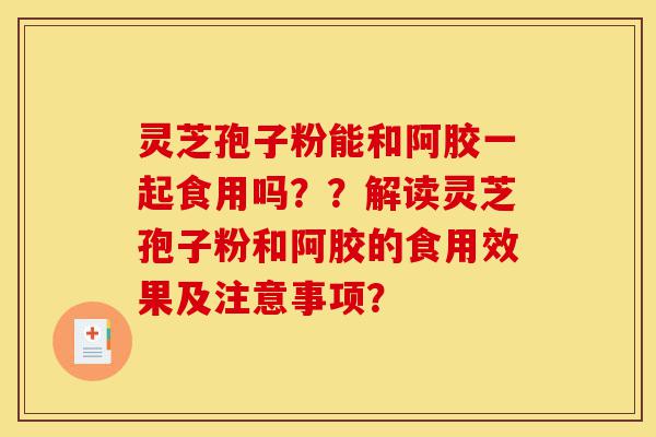 灵芝孢子粉能和阿胶一起食用吗??解读灵芝孢子粉和阿胶的食用效果及注意事项?-第1张图片-灵芝之家 灵芝孢子粉能和阿胶一起食用吗??解读灵芝孢子粉和阿胶的食用效果及注意事项?-第1张图片-灵芝之家