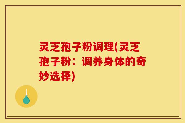 灵芝孢子粉调理(灵芝孢子粉:调养身体的奇妙选择)-第1张图片-灵芝之家 灵芝孢子粉调理(灵芝孢子粉:调养身体的奇妙选择)-第1张图片-灵芝之家