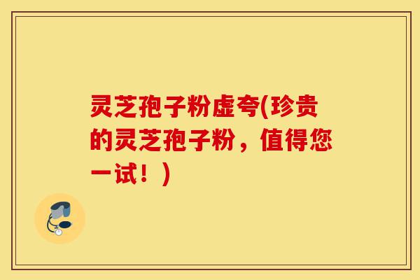灵芝孢子粉虚夸(珍贵的灵芝孢子粉,值得您一试!)-第1张图片-灵芝之家 灵芝孢子粉虚夸(珍贵的灵芝孢子粉,值得您一试!)-第1张图片-灵芝之家