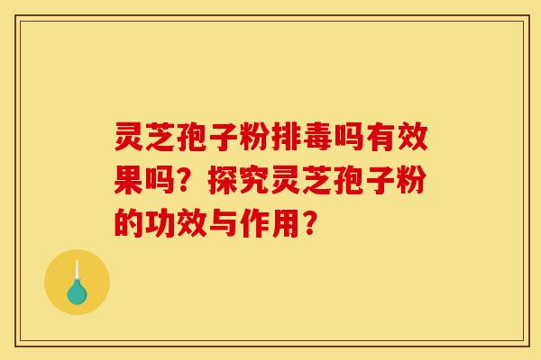 灵芝孢子粉排毒吗有效果吗?探究灵芝孢子粉的功效与作用?-第1张图片-灵芝之家 灵芝孢子粉排毒吗有效果吗?探究灵芝孢子粉的功效与作用?-第1张图片-灵芝之家