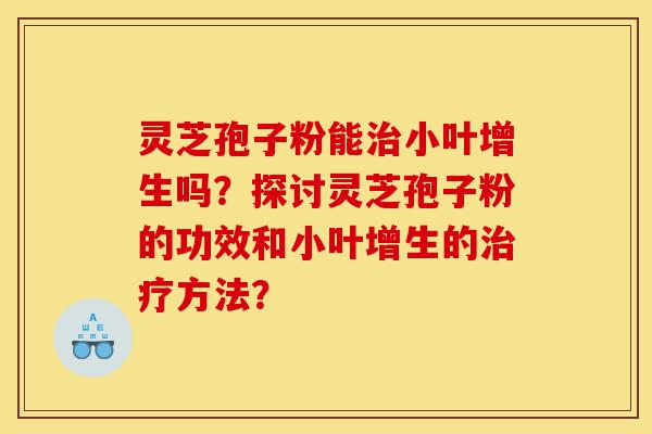 灵芝孢子粉能治小叶增生吗?探讨灵芝孢子粉的功效和小叶增生的治疗方法?-第1张图片-灵芝之家 灵芝孢子粉能治小叶增生吗?探讨灵芝孢子粉的功效和小叶增生的治疗方法?-第1张图片-灵芝之家
