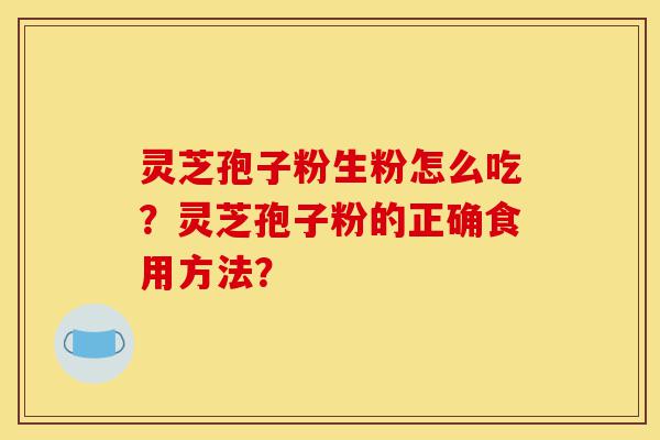 灵芝孢子粉生粉怎么吃?灵芝孢子粉的正确食用方法?-第1张图片-灵芝之家 灵芝孢子粉生粉怎么吃?灵芝孢子粉的正确食用方法?-第1张图片-灵芝之家