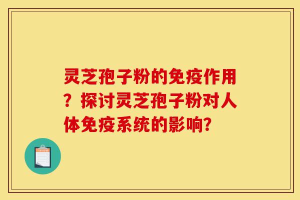 灵芝孢子粉的免疫作用?探讨灵芝孢子粉对人体免疫系统的影响?-第1张图片-灵芝之家 灵芝孢子粉的免疫作用?探讨灵芝孢子粉对人体免疫系统的影响?-第1张图片-灵芝之家