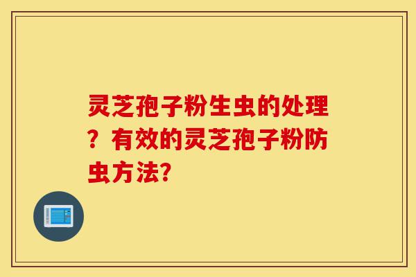 灵芝孢子粉生虫的处理?有效的灵芝孢子粉防虫方法?-第1张图片-灵芝之家 灵芝孢子粉生虫的处理?有效的灵芝孢子粉防虫方法?-第1张图片-灵芝之家