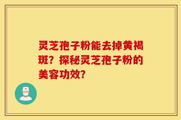 灵芝孢子粉能去掉黄褐斑?探秘灵芝孢子粉的美容功效?-第1张图片-灵芝之家 灵芝孢子粉能去掉黄褐斑?探秘灵芝孢子粉的美容功效?-第1张图片-灵芝之家