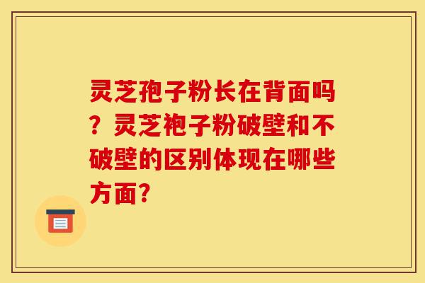 灵芝孢子粉长在背面吗?灵芝袍子粉破壁和不破壁的区别体现在哪些方面?-第1张图片-灵芝之家 灵芝孢子粉长在背面吗?灵芝袍子粉破壁和不破壁的区别体现在哪些方面?-第1张图片-灵芝之家