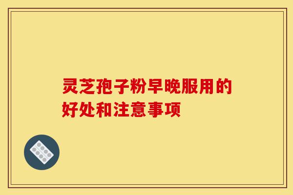 灵芝孢子粉早晚服用的好处和注意事项-第1张图片-灵芝之家 灵芝孢子粉早晚服用的好处和注意事项-第1张图片-灵芝之家