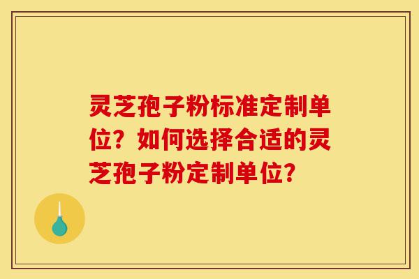 灵芝孢子粉标准定制单位?如何选择合适的灵芝孢子粉定制单位?-第1张图片-灵芝之家 灵芝孢子粉标准定制单位?如何选择合适的灵芝孢子粉定制单位?-第1张图片-灵芝之家