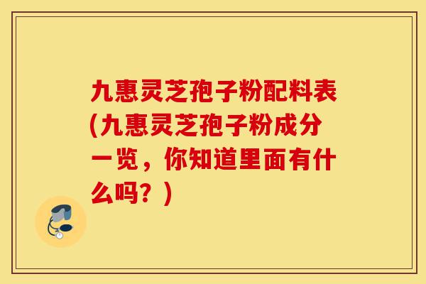 九惠灵芝孢子粉配料表(九惠灵芝孢子粉成分一览,你知道里面有什么吗?)-第1张图片-灵芝之家 九惠灵芝孢子粉配料表(九惠灵芝孢子粉成分一览,你知道里面有什么吗?)-第1张图片-灵芝之家
