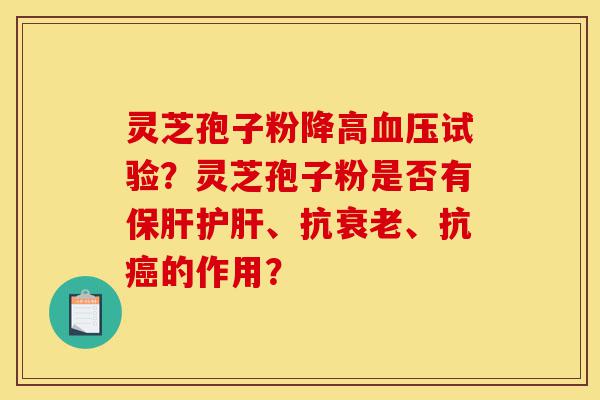 灵芝孢子粉降高血压试验？灵芝孢子粉是否有保肝护肝、抗衰老、抗癌的作用？-第1张图片-灵芝之家