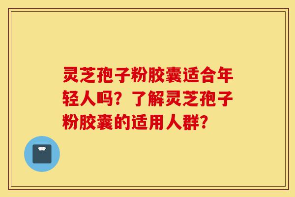 灵芝孢子粉胶囊适合年轻人吗?了解灵芝孢子粉胶囊的适用人群?-第1张图片-灵芝之家 灵芝孢子粉胶囊适合年轻人吗?了解灵芝孢子粉胶囊的适用人群?-第1张图片-灵芝之家