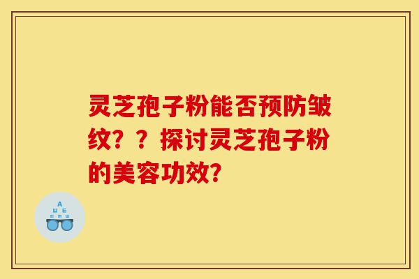 灵芝孢子粉能否预防皱纹??探讨灵芝孢子粉的美容功效?-第1张图片-灵芝之家 灵芝孢子粉能否预防皱纹??探讨灵芝孢子粉的美容功效?-第1张图片-灵芝之家
