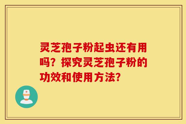 灵芝孢子粉起虫还有用吗?探究灵芝孢子粉的功效和使用方法?-第1张图片-灵芝之家 灵芝孢子粉起虫还有用吗?探究灵芝孢子粉的功效和使用方法?-第1张图片-灵芝之家