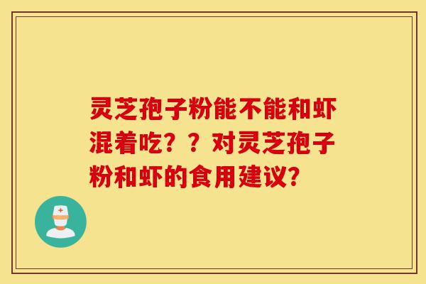 灵芝孢子粉能不能和虾混着吃？？对灵芝孢子粉和虾的食用建议？-第1张图片-灵芝之家