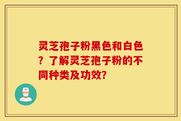 灵芝孢子粉黑色和白色?了解灵芝孢子粉的不同种类及功效?-第1张图片-灵芝之家 灵芝孢子粉黑色和白色?了解灵芝孢子粉的不同种类及功效?-第1张图片-灵芝之家