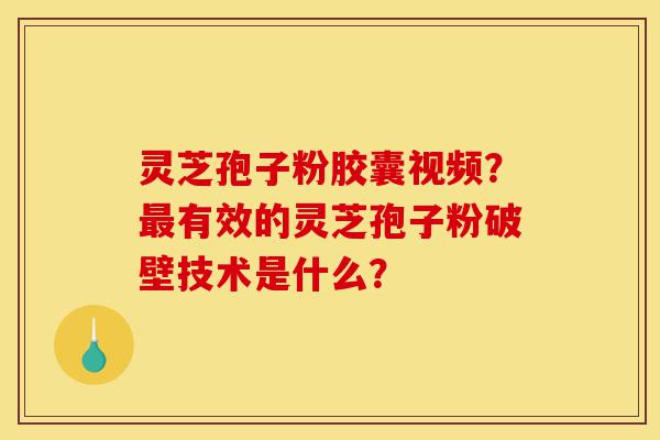 灵芝孢子粉胶囊视频？最有效的灵芝孢子粉破壁技术是什么？-第1张图片-灵芝之家