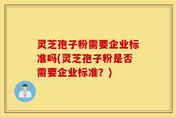 灵芝孢子粉需要企业标准吗(灵芝孢子粉是否需要企业标准?)-第1张图片-灵芝之家 灵芝孢子粉需要企业标准吗(灵芝孢子粉是否需要企业标准?)-第1张图片-灵芝之家