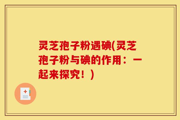 灵芝孢子粉遇碘(灵芝孢子粉与碘的作用:一起来探究!)-第1张图片-灵芝之家 灵芝孢子粉遇碘(灵芝孢子粉与碘的作用:一起来探究!)-第1张图片-灵芝之家