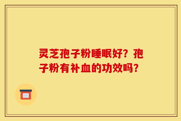 灵芝孢子粉睡眠好?孢子粉有补血的功效吗?-第1张图片-灵芝之家 灵芝孢子粉睡眠好?孢子粉有补血的功效吗?-第1张图片-灵芝之家