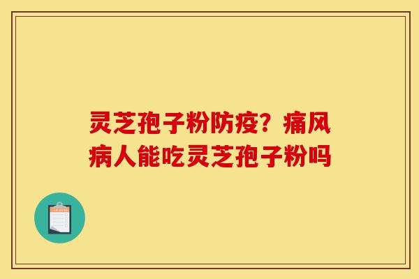 灵芝孢子粉防疫？痛风病人能吃灵芝孢子粉吗-第1张图片-灵芝之家