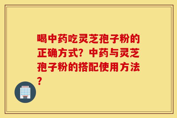 喝中药吃灵芝孢子粉的正确方式?中药与灵芝孢子粉的搭配使用方法?-第1张图片-灵芝之家 喝中药吃灵芝孢子粉的正确方式?中药与灵芝孢子粉的搭配使用方法?-第1张图片-灵芝之家