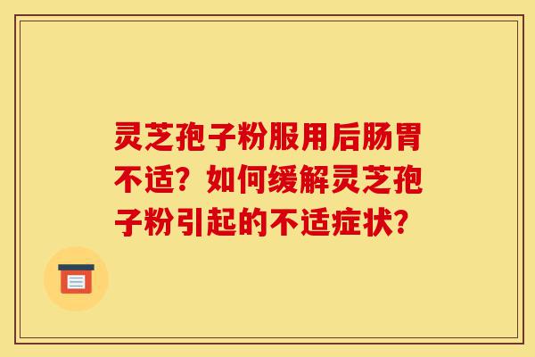 灵芝孢子粉服用后肠胃不适?如何缓解灵芝孢子粉引起的不适症状?-第1张图片-灵芝之家 灵芝孢子粉服用后肠胃不适?如何缓解灵芝孢子粉引起的不适症状?-第1张图片-灵芝之家