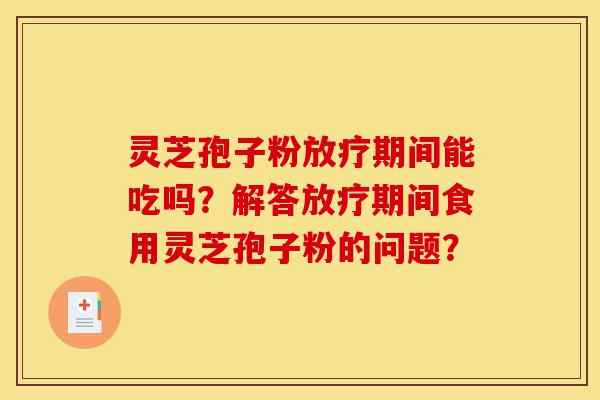 灵芝孢子粉放疗期间能吃吗?解答放疗期间食用灵芝孢子粉的问题?-第1张图片-灵芝之家 灵芝孢子粉放疗期间能吃吗?解答放疗期间食用灵芝孢子粉的问题?-第1张图片-灵芝之家