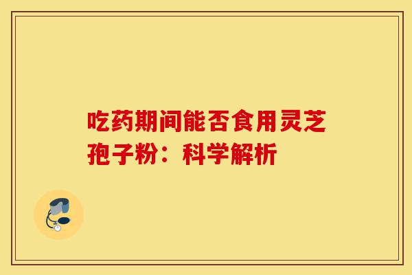 吃药期间能否食用灵芝孢子粉：科学解析-第1张图片-灵芝之家