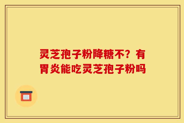 灵芝孢子粉降糖不?有胃炎能吃灵芝孢子粉吗-第1张图片-灵芝之家 灵芝孢子粉降糖不?有胃炎能吃灵芝孢子粉吗-第1张图片-灵芝之家