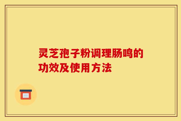 灵芝孢子粉调理肠鸣的功效及使用方法-第1张图片-灵芝之家 灵芝孢子粉调理肠鸣的功效及使用方法-第1张图片-灵芝之家