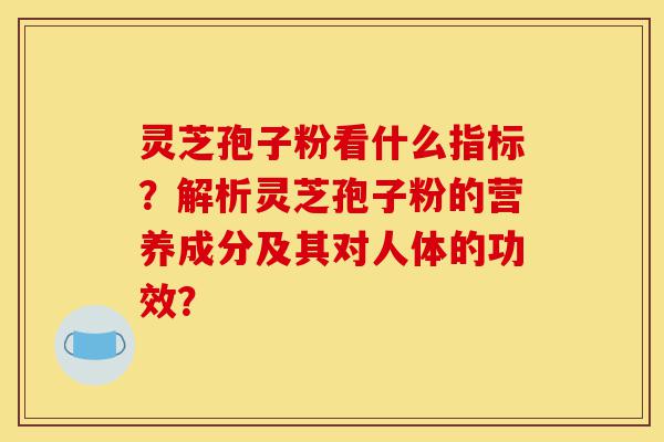 灵芝孢子粉看什么指标?解析灵芝孢子粉的营养成分及其对人体的功效?-第1张图片-灵芝之家 灵芝孢子粉看什么指标?解析灵芝孢子粉的营养成分及其对人体的功效?-第1张图片-灵芝之家