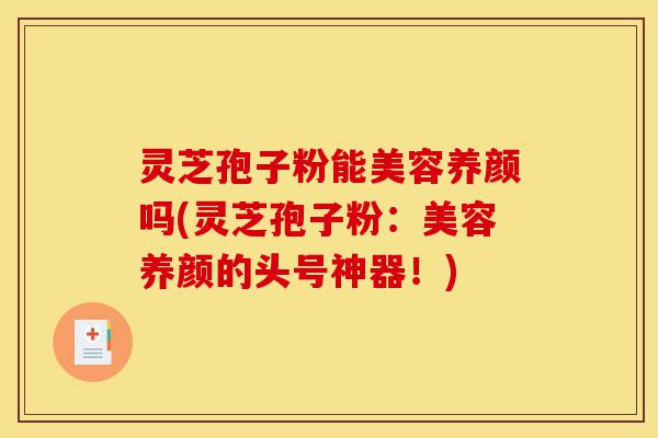灵芝孢子粉能美容养颜吗(灵芝孢子粉：美容养颜的头号神器！)-第1张图片-灵芝之家