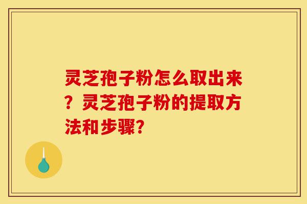 灵芝孢子粉怎么取出来?灵芝孢子粉的提取方法和步骤?-第1张图片-灵芝之家 灵芝孢子粉怎么取出来?灵芝孢子粉的提取方法和步骤?-第1张图片-灵芝之家