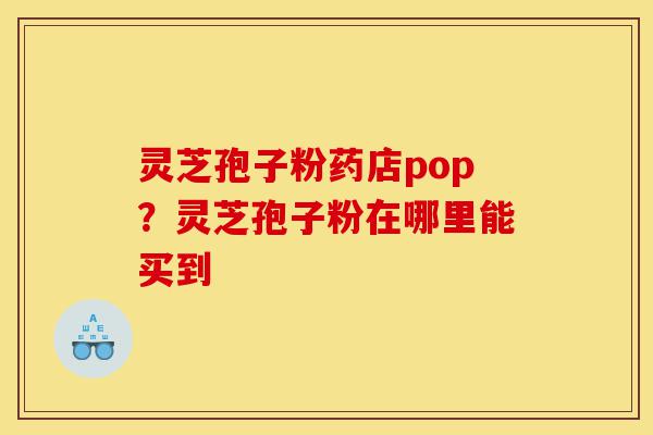 灵芝孢子粉药店pop?灵芝孢子粉在哪里能买到-第1张图片-灵芝之家 灵芝孢子粉药店pop?灵芝孢子粉在哪里能买到-第1张图片-灵芝之家