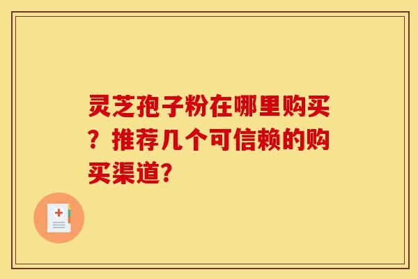灵芝孢子粉在哪里购买?推荐几个可信赖的购买渠道?-第1张图片-灵芝之家 灵芝孢子粉在哪里购买?推荐几个可信赖的购买渠道?-第1张图片-灵芝之家